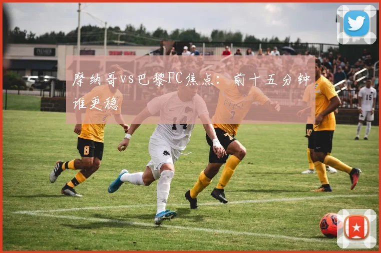 摩纳哥vs巴黎FC焦点：前十五分钟谁更稳