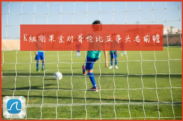 K组刚果金对哥伦比亚争头名前瞻