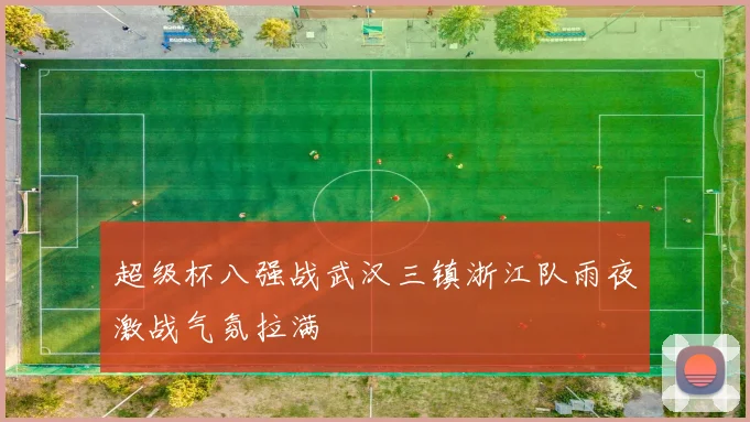 超级杯八强战武汉三镇浙江队雨夜激战气氛拉满