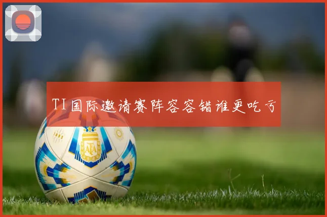 TI国际邀请赛阵容容错谁更吃亏