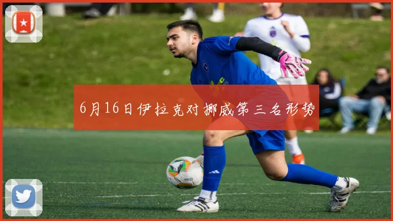 6月16日伊拉克对挪威第三名形势