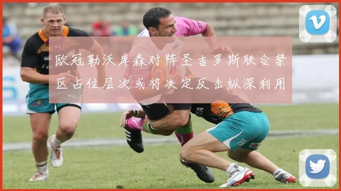 欧冠勒沃库森对阵圣吉罗斯联合禁区占位层次或将决定反击纵深利用