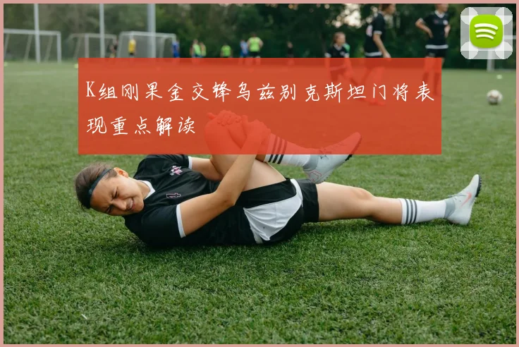 K组刚果金交锋乌兹别克斯坦门将表现重点解读