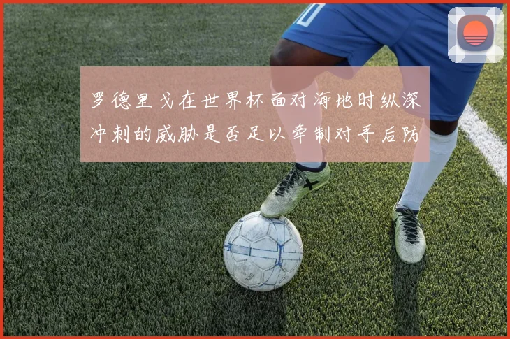 罗德里戈在世界杯面对海地时纵深冲刺的威胁是否足以牵制对手后防