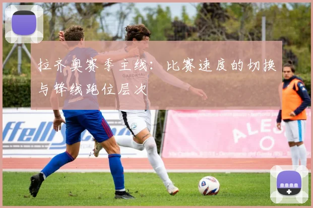 拉齐奥赛季主线：比赛速度的切换与锋线跑位层次
