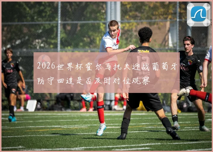 2026世界杯霍尔马托夫迎战葡萄牙防守回追是否及时对位观察