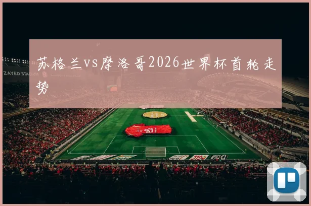 苏格兰vs摩洛哥2026世界杯首轮走势
