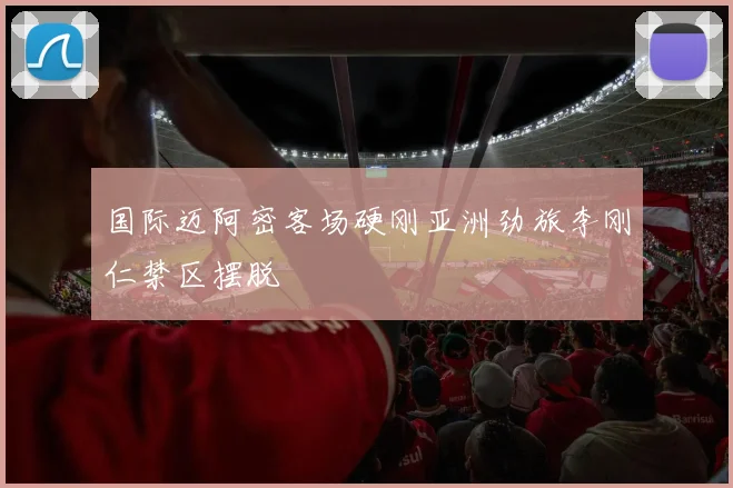 国际迈阿密客场硬刚亚洲劲旅李刚仁禁区摆脱
