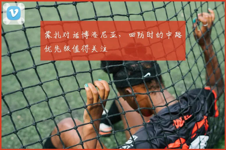 蒙扎对话博洛尼亚，回防时的中路优先级值得关注