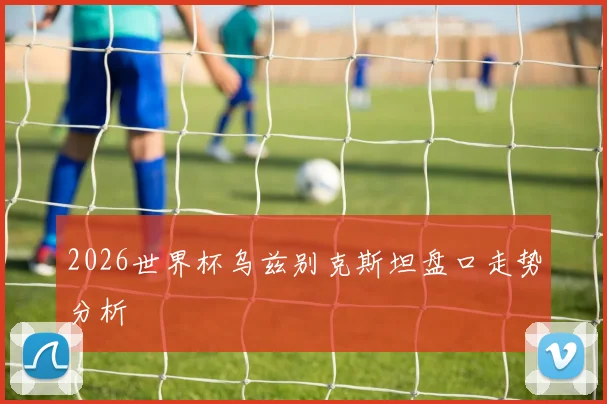 2026世界杯乌兹别克斯坦盘口走势分析