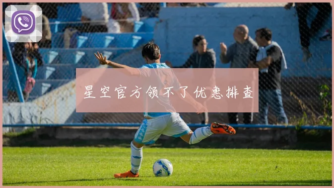 星空官方领不了优惠排查