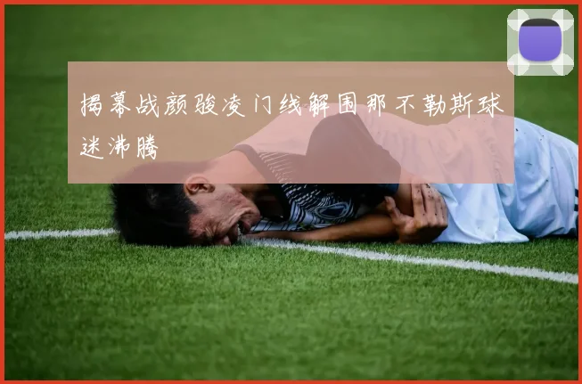 揭幕战颜骏凌门线解围那不勒斯球迷沸腾