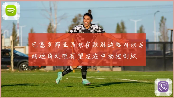 巴塞罗那亚马尔在欧冠边路内切后的远角处理有望左右中场控制权
