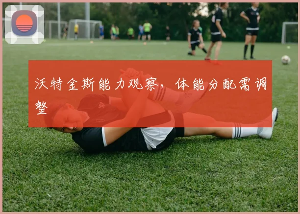 沃特金斯能力观察，体能分配需调整
