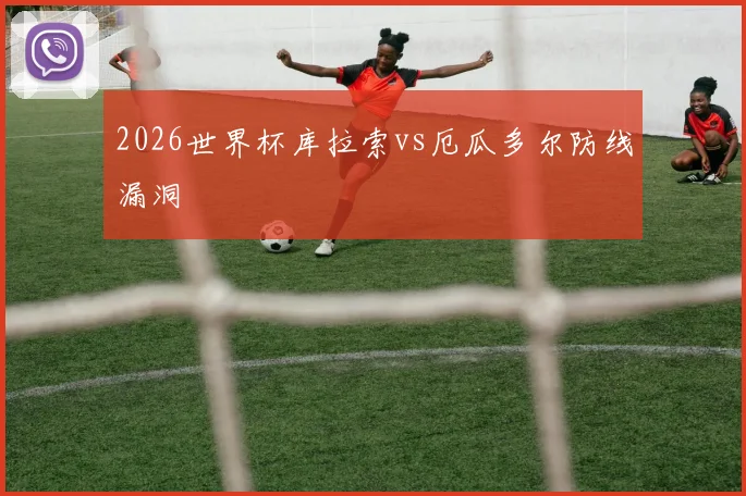 2026世界杯库拉索vs厄瓜多尔防线漏洞