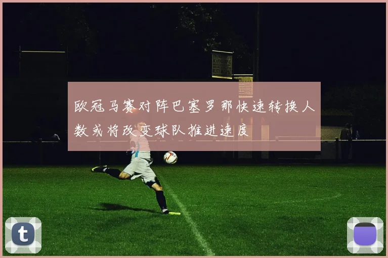 欧冠马赛对阵巴塞罗那快速转换人数或将改变球队推进速度