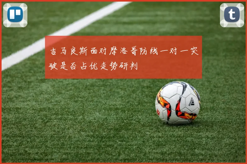 吉马良斯面对摩洛哥防线一对一突破是否占优走势研判