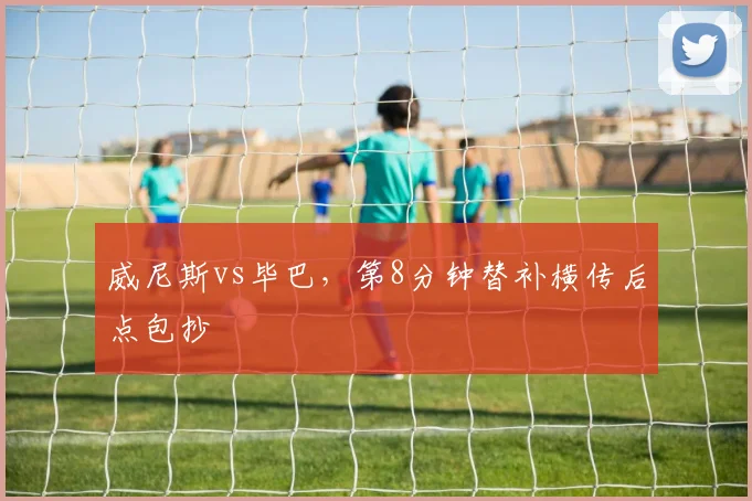 威尼斯vs毕巴，第8分钟替补横传后点包抄