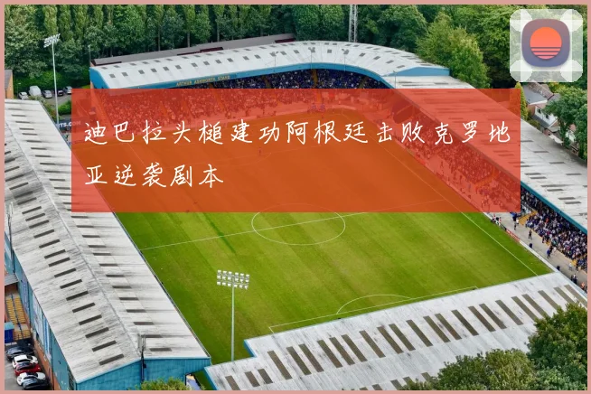 迪巴拉头槌建功阿根廷击败克罗地亚逆袭剧本