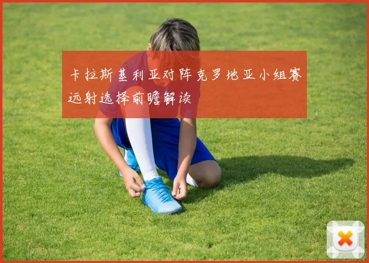 卡拉斯基利亚对阵克罗地亚小组赛远射选择前瞻解读